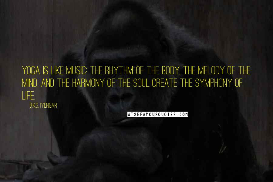 B.K.S. Iyengar Quotes: Yoga is like music: the rhythm of the body, the melody of the mind, and the harmony of the soul create the symphony of life.