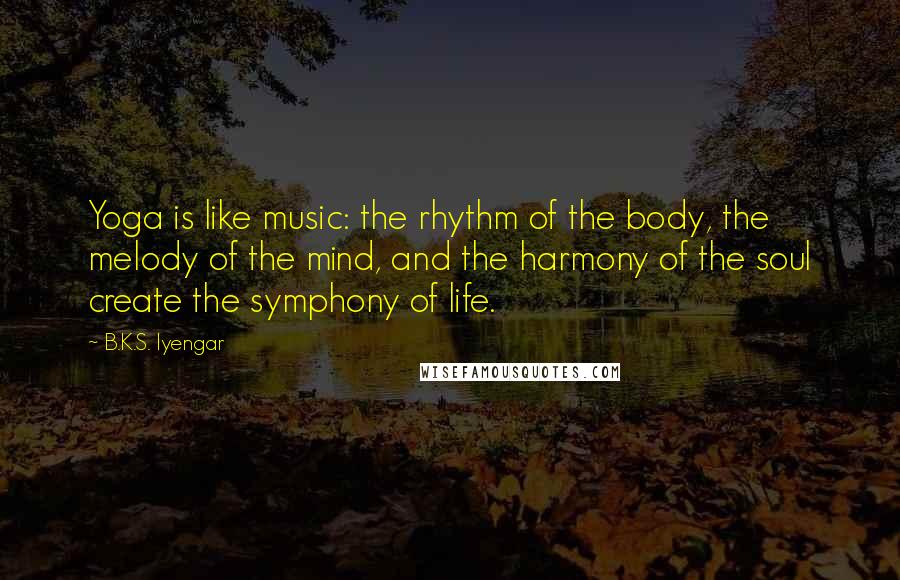 B.K.S. Iyengar Quotes: Yoga is like music: the rhythm of the body, the melody of the mind, and the harmony of the soul create the symphony of life.