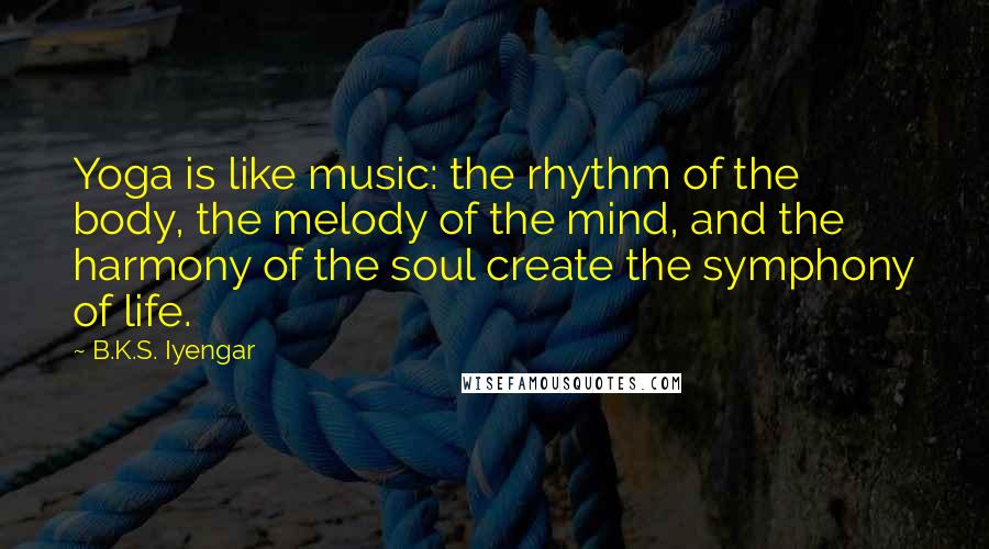 B.K.S. Iyengar Quotes: Yoga is like music: the rhythm of the body, the melody of the mind, and the harmony of the soul create the symphony of life.