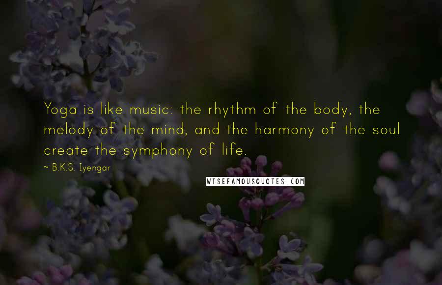 B.K.S. Iyengar Quotes: Yoga is like music: the rhythm of the body, the melody of the mind, and the harmony of the soul create the symphony of life.
