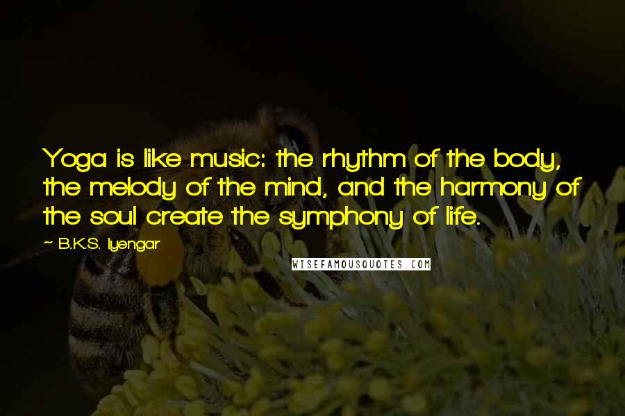 B.K.S. Iyengar Quotes: Yoga is like music: the rhythm of the body, the melody of the mind, and the harmony of the soul create the symphony of life.