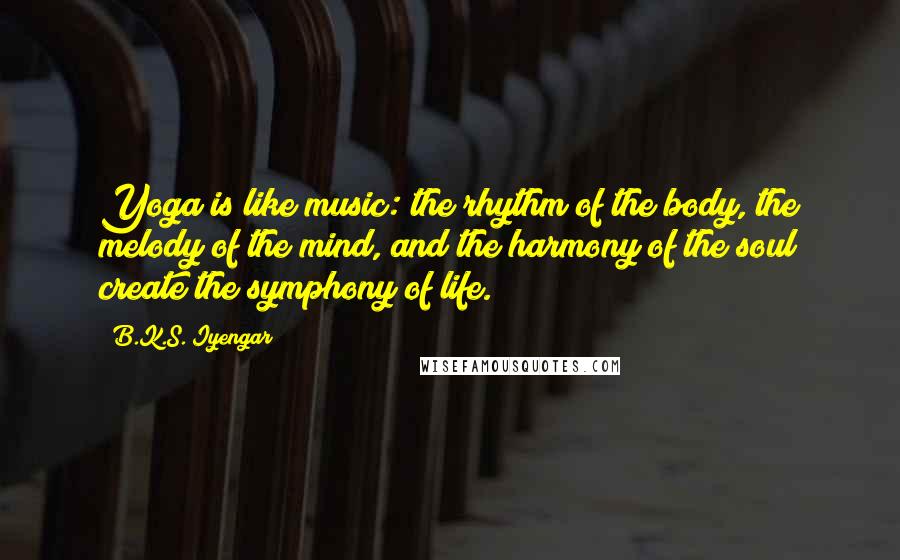 B.K.S. Iyengar Quotes: Yoga is like music: the rhythm of the body, the melody of the mind, and the harmony of the soul create the symphony of life.