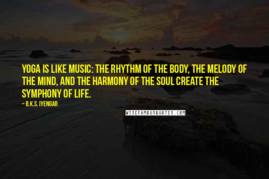 B.K.S. Iyengar Quotes: Yoga is like music: the rhythm of the body, the melody of the mind, and the harmony of the soul create the symphony of life.