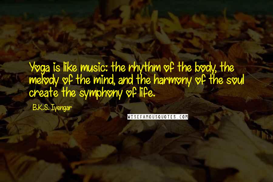 B.K.S. Iyengar Quotes: Yoga is like music: the rhythm of the body, the melody of the mind, and the harmony of the soul create the symphony of life.