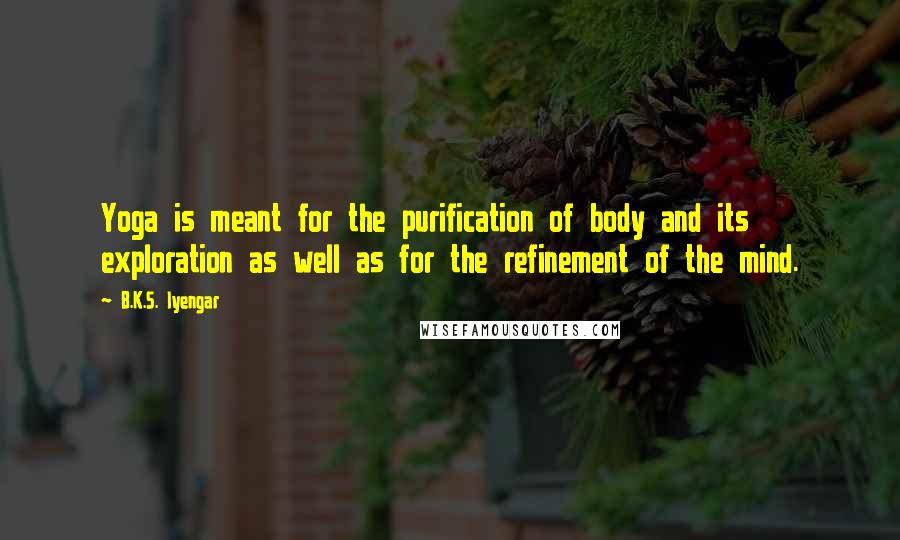 B.K.S. Iyengar Quotes: Yoga is meant for the purification of body and its exploration as well as for the refinement of the mind.