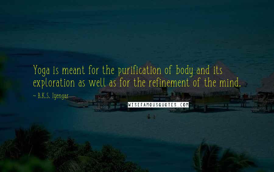 B.K.S. Iyengar Quotes: Yoga is meant for the purification of body and its exploration as well as for the refinement of the mind.