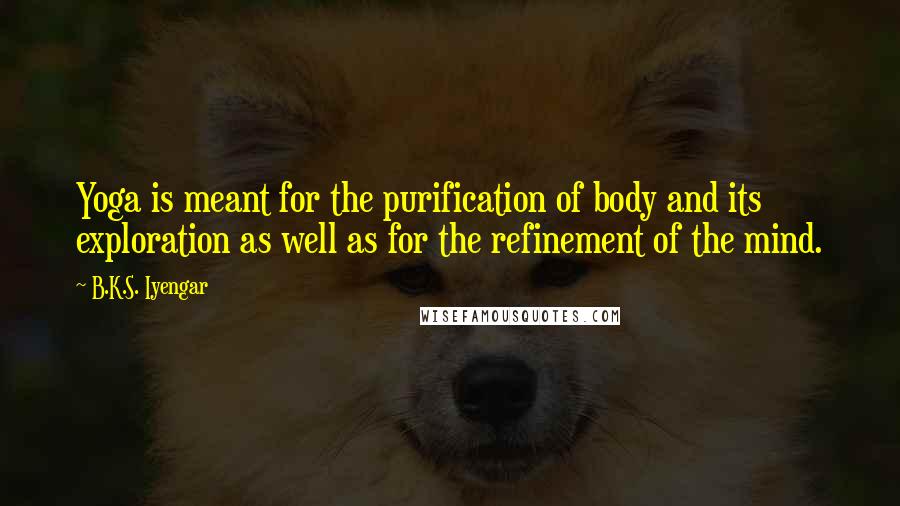 B.K.S. Iyengar Quotes: Yoga is meant for the purification of body and its exploration as well as for the refinement of the mind.