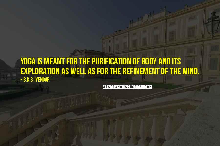 B.K.S. Iyengar Quotes: Yoga is meant for the purification of body and its exploration as well as for the refinement of the mind.