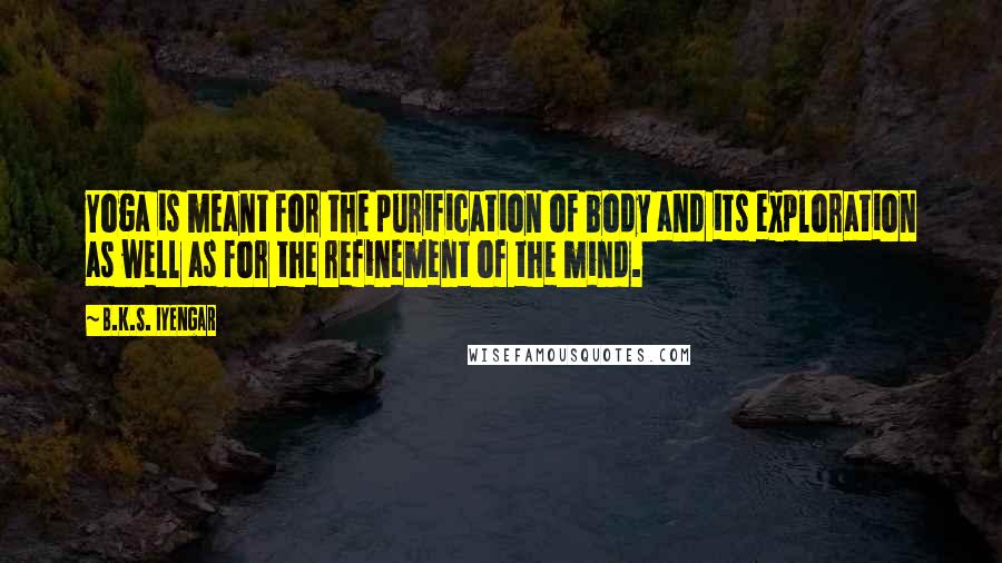 B.K.S. Iyengar Quotes: Yoga is meant for the purification of body and its exploration as well as for the refinement of the mind.