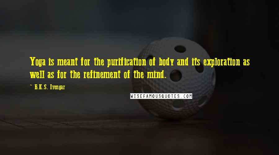 B.K.S. Iyengar Quotes: Yoga is meant for the purification of body and its exploration as well as for the refinement of the mind.