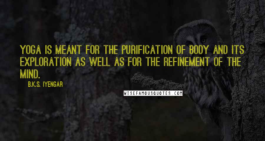 B.K.S. Iyengar Quotes: Yoga is meant for the purification of body and its exploration as well as for the refinement of the mind.