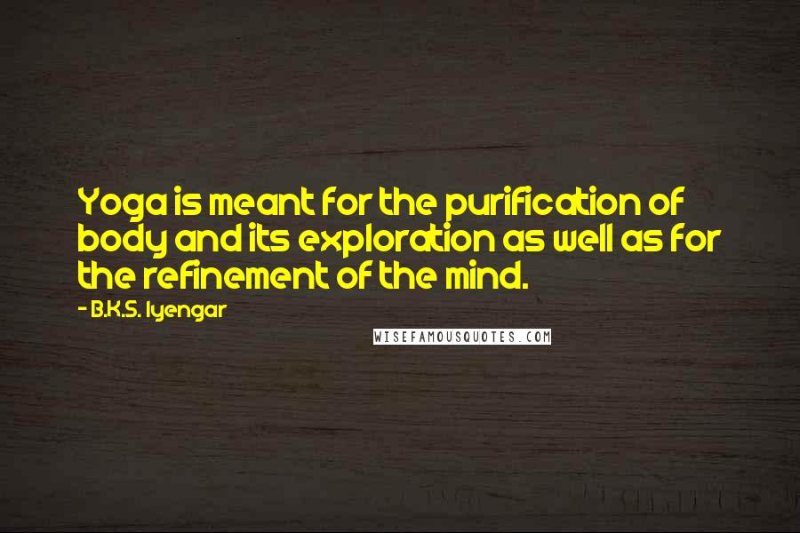 B.K.S. Iyengar Quotes: Yoga is meant for the purification of body and its exploration as well as for the refinement of the mind.