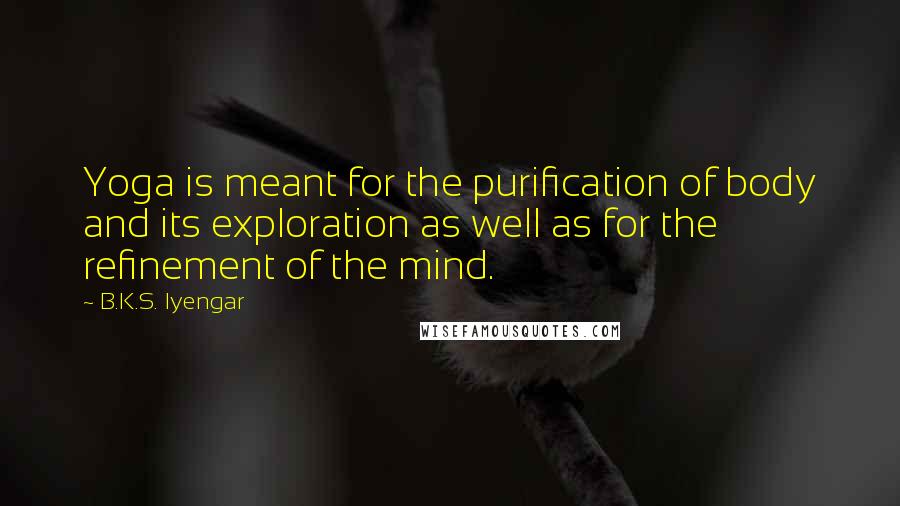 B.K.S. Iyengar Quotes: Yoga is meant for the purification of body and its exploration as well as for the refinement of the mind.