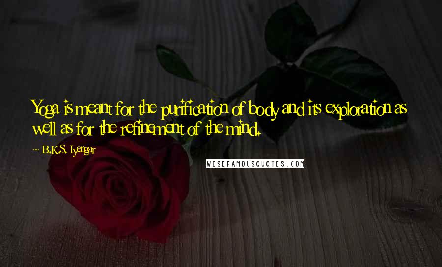 B.K.S. Iyengar Quotes: Yoga is meant for the purification of body and its exploration as well as for the refinement of the mind.