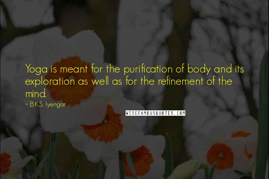 B.K.S. Iyengar Quotes: Yoga is meant for the purification of body and its exploration as well as for the refinement of the mind.