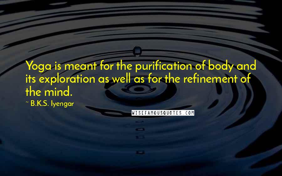 B.K.S. Iyengar Quotes: Yoga is meant for the purification of body and its exploration as well as for the refinement of the mind.