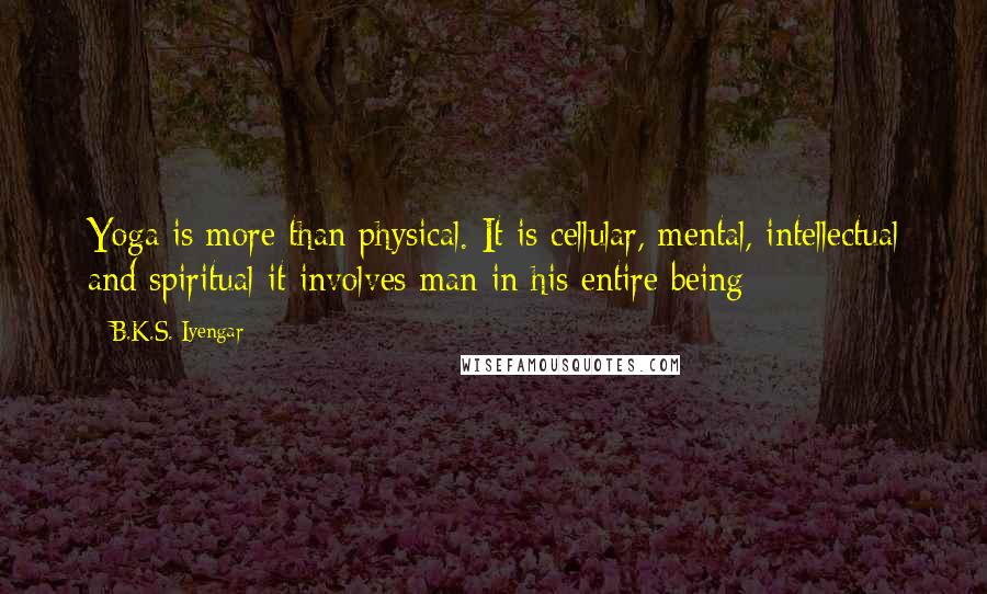 B.K.S. Iyengar Quotes: Yoga is more than physical. It is cellular, mental, intellectual and spiritual-it involves man in his entire being