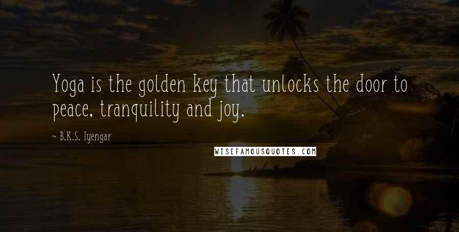 B.K.S. Iyengar Quotes: Yoga is the golden key that unlocks the door to peace, tranquility and joy.