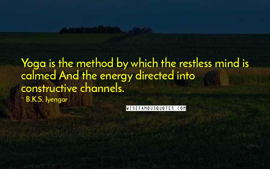 B.K.S. Iyengar Quotes: Yoga is the method by which the restless mind is calmed And the energy directed into constructive channels.