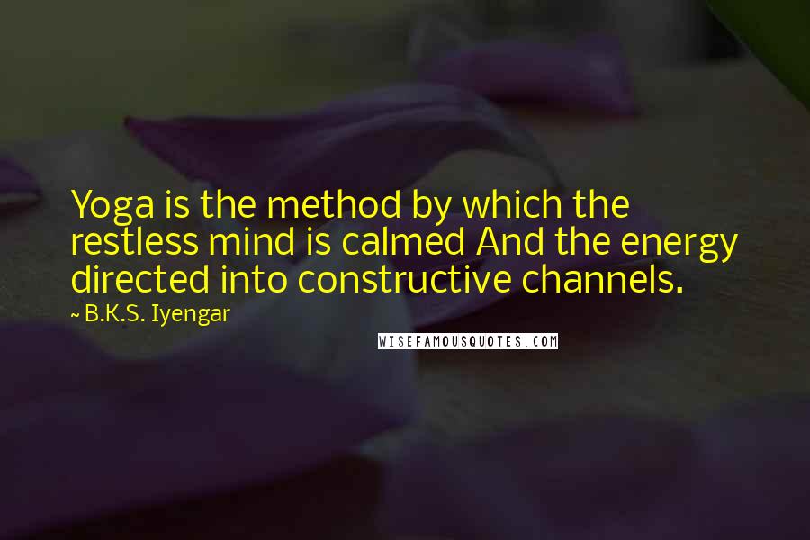 B.K.S. Iyengar Quotes: Yoga is the method by which the restless mind is calmed And the energy directed into constructive channels.