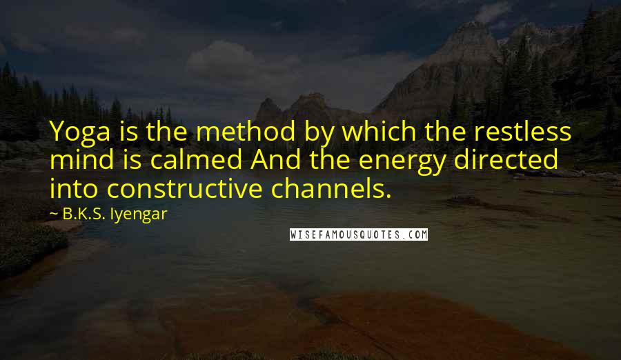 B.K.S. Iyengar Quotes: Yoga is the method by which the restless mind is calmed And the energy directed into constructive channels.