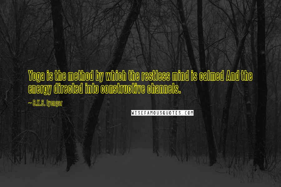 B.K.S. Iyengar Quotes: Yoga is the method by which the restless mind is calmed And the energy directed into constructive channels.