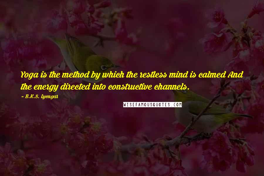 B.K.S. Iyengar Quotes: Yoga is the method by which the restless mind is calmed And the energy directed into constructive channels.