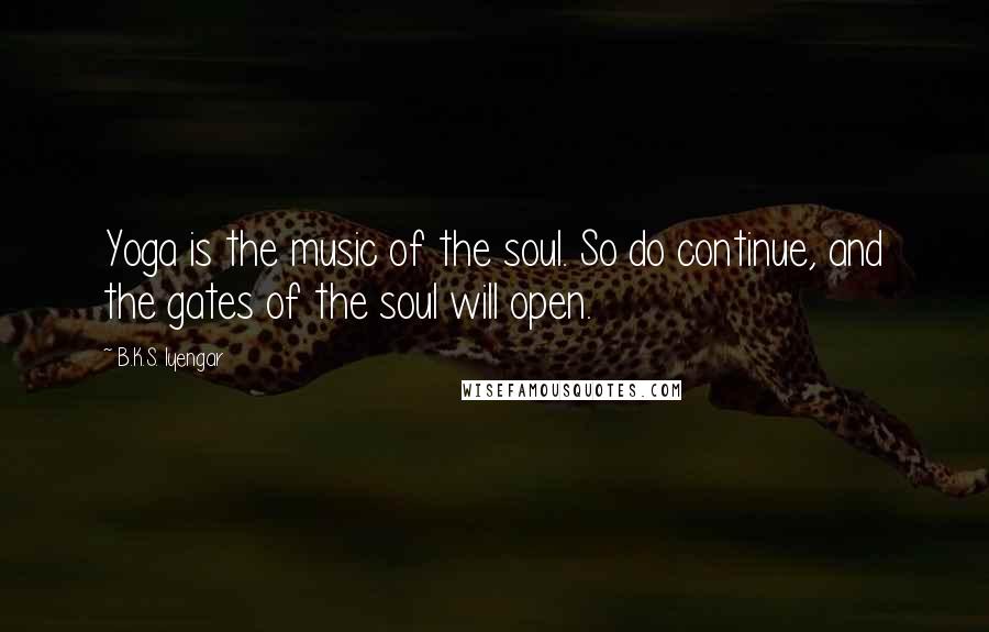 B.K.S. Iyengar Quotes: Yoga is the music of the soul. So do continue, and the gates of the soul will open.