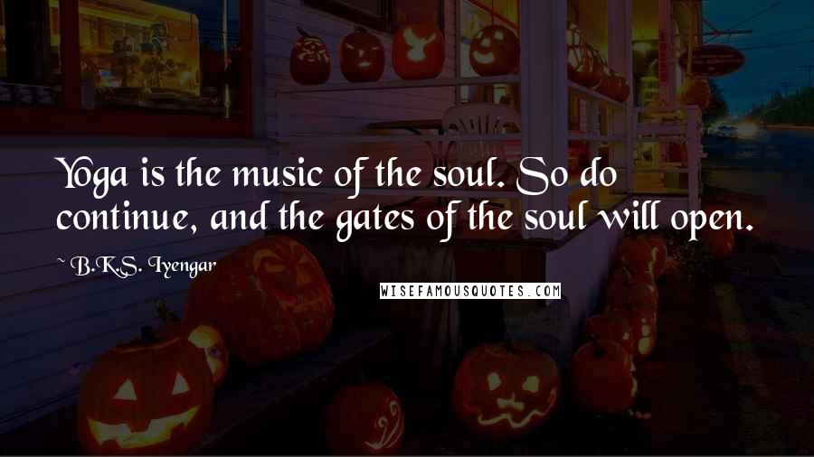 B.K.S. Iyengar Quotes: Yoga is the music of the soul. So do continue, and the gates of the soul will open.