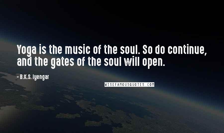 B.K.S. Iyengar Quotes: Yoga is the music of the soul. So do continue, and the gates of the soul will open.