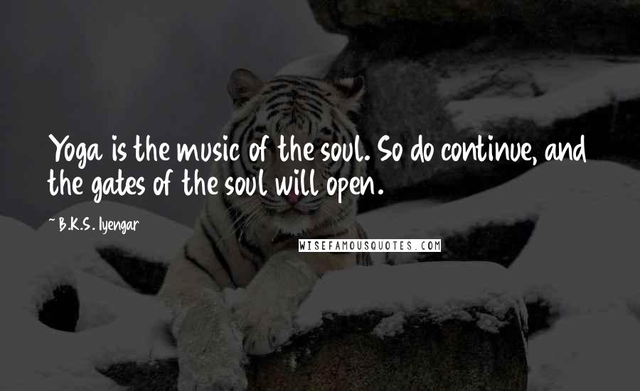 B.K.S. Iyengar Quotes: Yoga is the music of the soul. So do continue, and the gates of the soul will open.