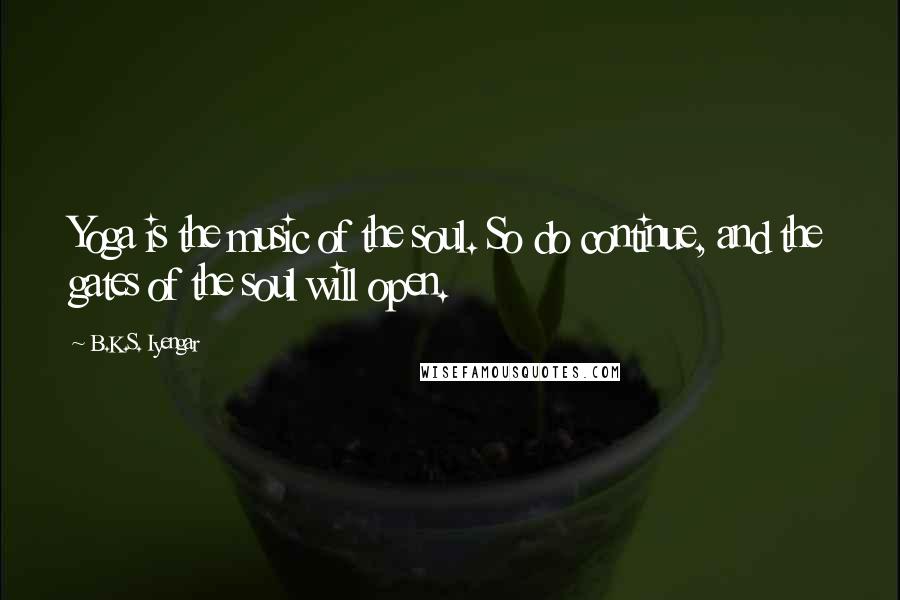 B.K.S. Iyengar Quotes: Yoga is the music of the soul. So do continue, and the gates of the soul will open.