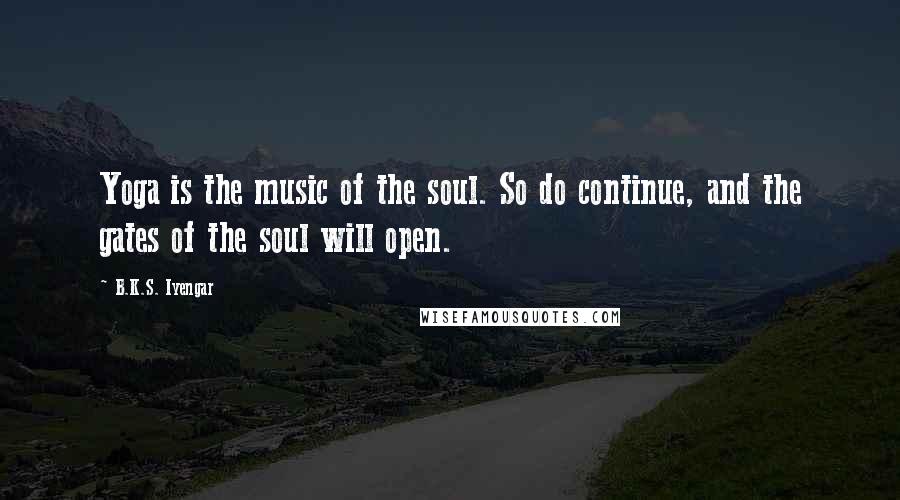B.K.S. Iyengar Quotes: Yoga is the music of the soul. So do continue, and the gates of the soul will open.