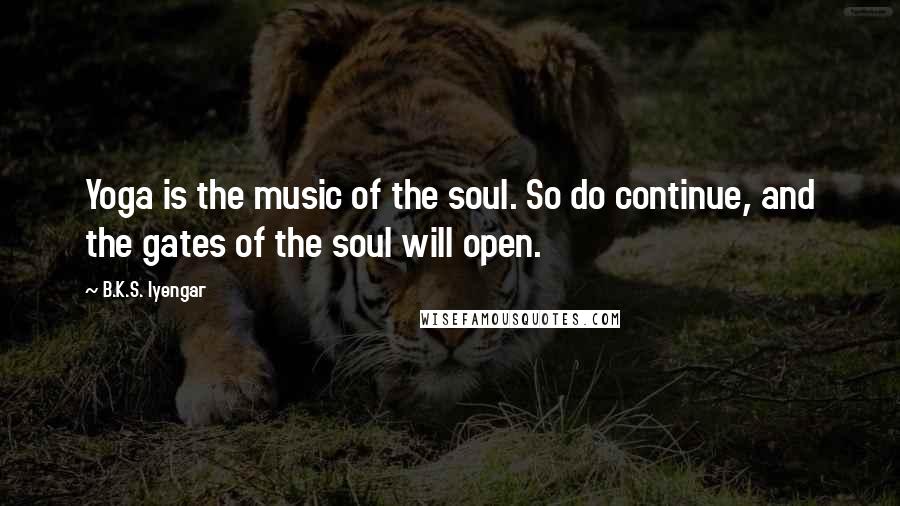 B.K.S. Iyengar Quotes: Yoga is the music of the soul. So do continue, and the gates of the soul will open.