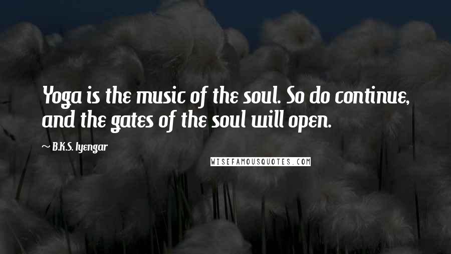 B.K.S. Iyengar Quotes: Yoga is the music of the soul. So do continue, and the gates of the soul will open.