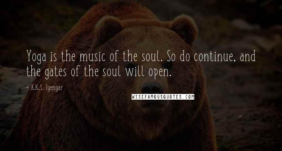 B.K.S. Iyengar Quotes: Yoga is the music of the soul. So do continue, and the gates of the soul will open.