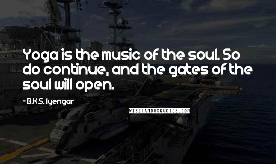 B.K.S. Iyengar Quotes: Yoga is the music of the soul. So do continue, and the gates of the soul will open.