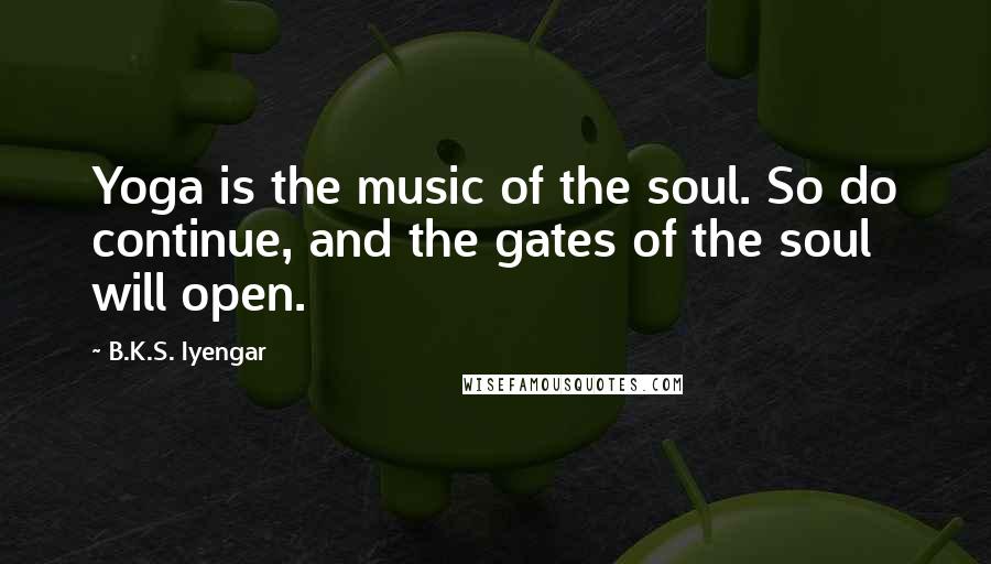 B.K.S. Iyengar Quotes: Yoga is the music of the soul. So do continue, and the gates of the soul will open.