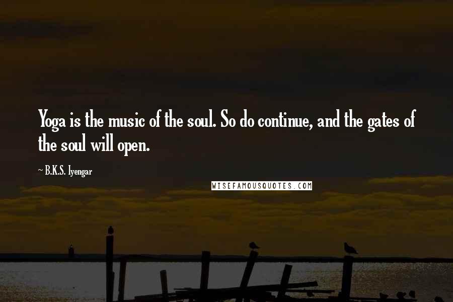 B.K.S. Iyengar Quotes: Yoga is the music of the soul. So do continue, and the gates of the soul will open.