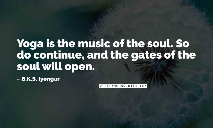 B.K.S. Iyengar Quotes: Yoga is the music of the soul. So do continue, and the gates of the soul will open.