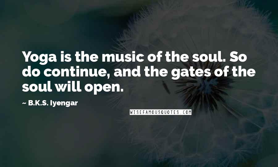 B.K.S. Iyengar Quotes: Yoga is the music of the soul. So do continue, and the gates of the soul will open.