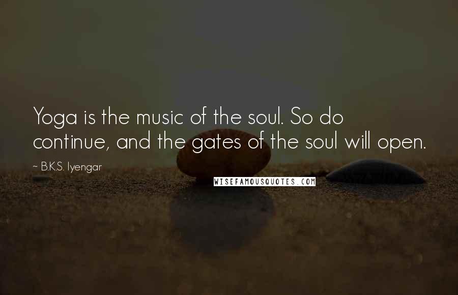 B.K.S. Iyengar Quotes: Yoga is the music of the soul. So do continue, and the gates of the soul will open.