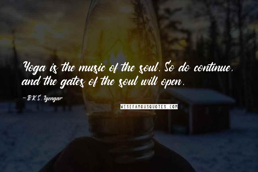 B.K.S. Iyengar Quotes: Yoga is the music of the soul. So do continue, and the gates of the soul will open.