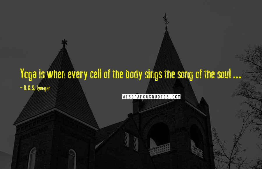B.K.S. Iyengar Quotes: Yoga is when every cell of the body sings the song of the soul ...
