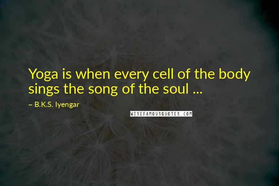 B.K.S. Iyengar Quotes: Yoga is when every cell of the body sings the song of the soul ...