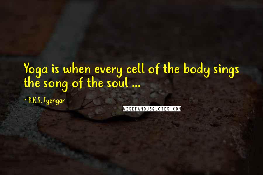 B.K.S. Iyengar Quotes: Yoga is when every cell of the body sings the song of the soul ...