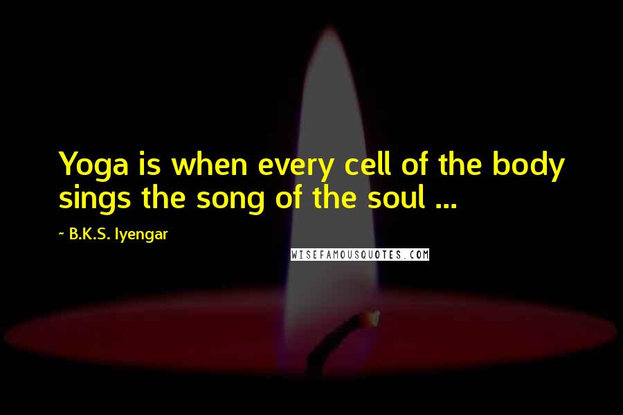 B.K.S. Iyengar Quotes: Yoga is when every cell of the body sings the song of the soul ...