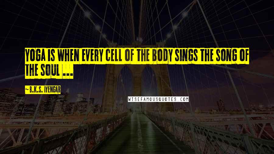 B.K.S. Iyengar Quotes: Yoga is when every cell of the body sings the song of the soul ...