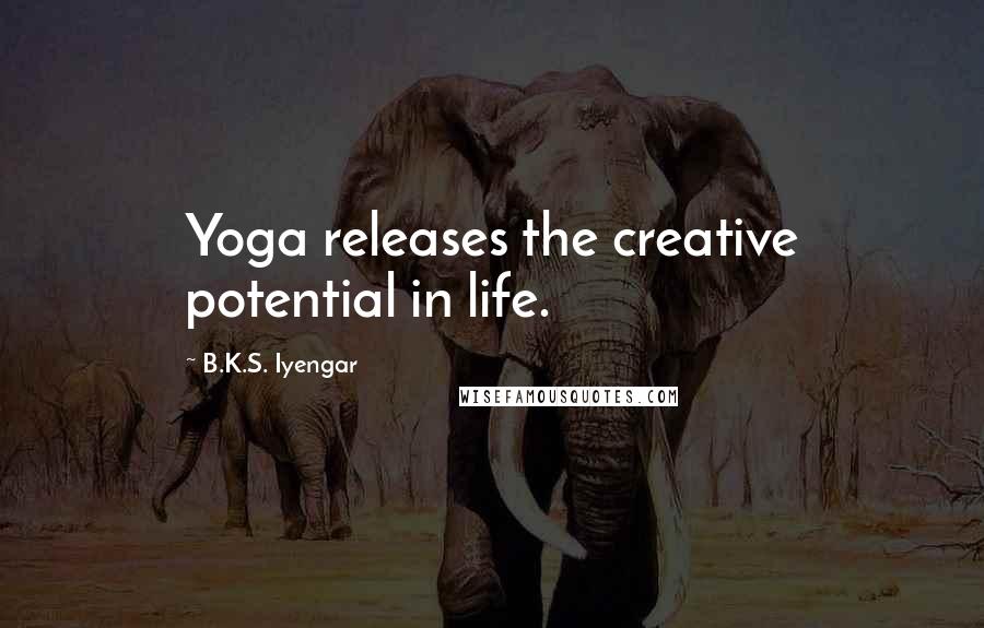 B.K.S. Iyengar Quotes: Yoga releases the creative potential in life.