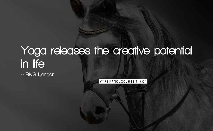 B.K.S. Iyengar Quotes: Yoga releases the creative potential in life.